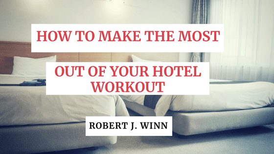 Robert J Winn How To Make The Most Out Of Your Hotel Workout